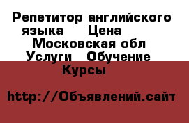 Репетитор английского языка.  › Цена ­ 800 - Московская обл. Услуги » Обучение. Курсы   